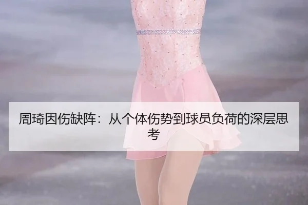 周琦因伤缺阵：从个体伤势到球员负荷的深层思考